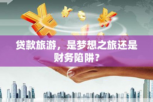 蒙阴贷款旅游，是梦想之旅还是财务陷阱？