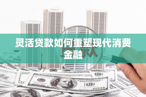 蒙阴灵活贷款如何重塑现代消费金融