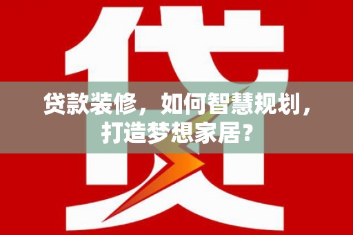 蒙阴贷款装修，如何智慧规划，打造梦想家居？