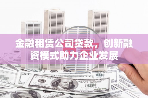 蒙阴金融租赁公司贷款，创新融资模式助力企业发展