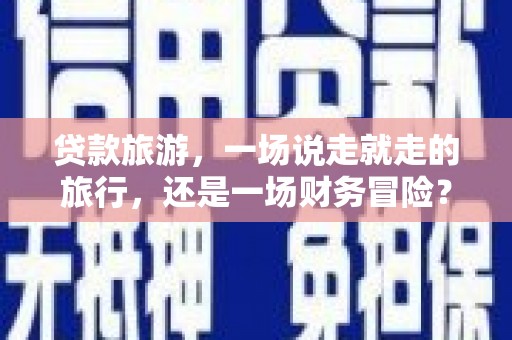 蒙阴贷款旅游，一场说走就走的旅行，还是一场财务冒险？