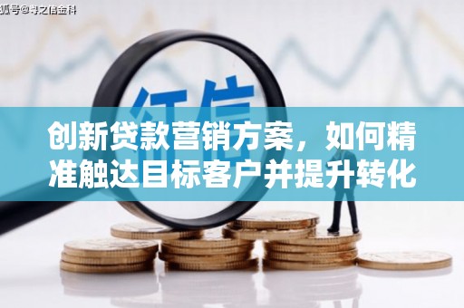 蒙阴创新贷款营销方案，如何精准触达目标客户并提升转化率
