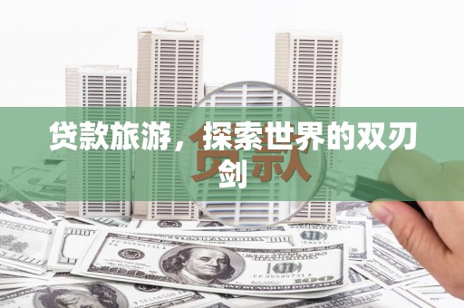 蒙阴贷款旅游，探索世界的双刃剑