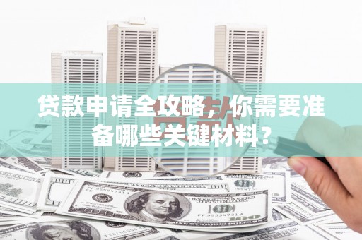 蒙阴贷款申请全攻略，你需要准备哪些关键材料？