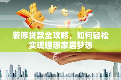 蒙阴装修贷款全攻略，如何轻松实现理想家居梦想