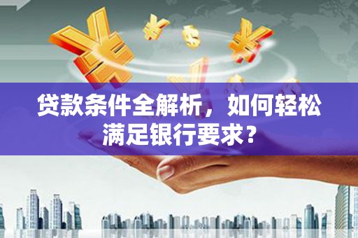 蒙阴贷款条件全解析，如何轻松满足银行要求？
