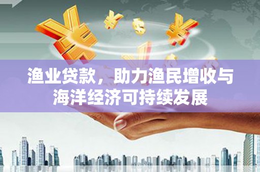 蒙阴渔业贷款，助力渔民增收与海洋经济可持续发展