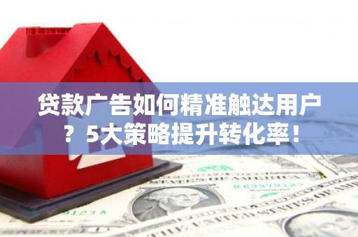 蒙阴贷款广告如何精准触达用户？5大策略提升转化率！