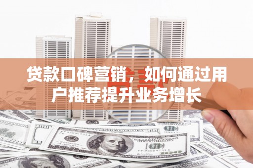 蒙阴贷款口碑营销，如何通过用户推荐提升业务增长