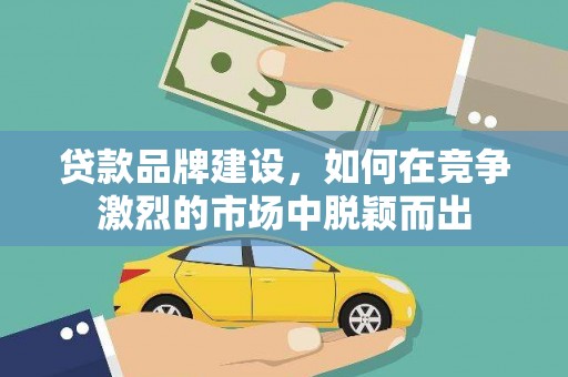 蒙阴贷款品牌建设，如何在竞争激烈的市场中脱颖而出