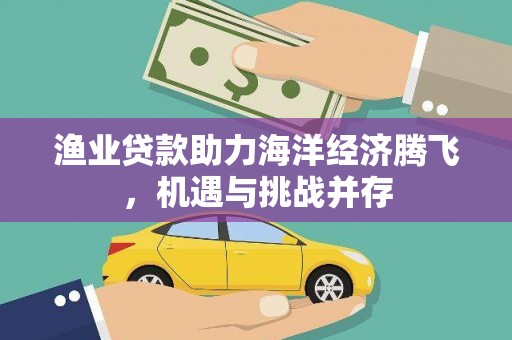 蒙阴渔业贷款助力海洋经济腾飞，机遇与挑战并存