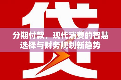 蒙阴分期付款，现代消费的智慧选择与财务规划新趋势
