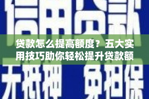 蒙阴贷款怎么提高额度？五大实用技巧助你轻松提升贷款额度