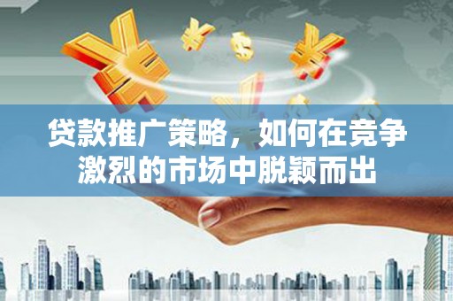 蒙阴贷款推广策略，如何在竞争激烈的市场中脱颖而出