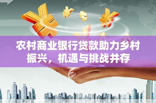 蒙阴农村商业银行贷款助力乡村振兴，机遇与挑战并存
