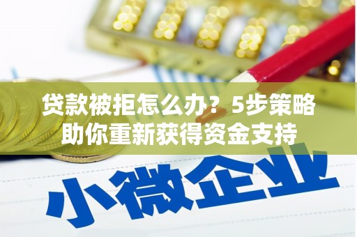 蒙阴贷款被拒怎么办？5步策略助你重新获得资金支持