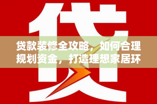 蒙阴贷款装修全攻略，如何合理规划资金，打造理想家居环境