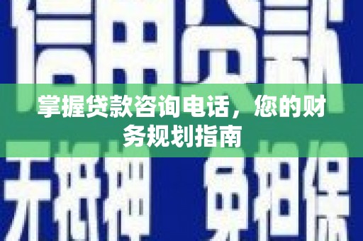 蒙阴掌握贷款咨询电话，您的财务规划指南