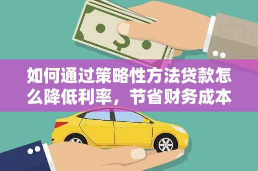 蒙阴如何通过策略性方法贷款怎么降低利率，节省财务成本