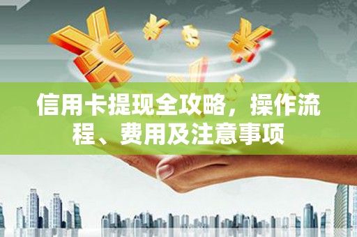 蒙阴信用卡提现全攻略，操作流程、费用及注意事项