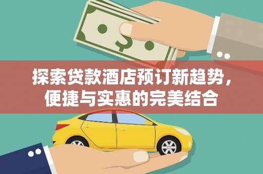 蒙阴探索贷款酒店预订新趋势，便捷与实惠的完美结合