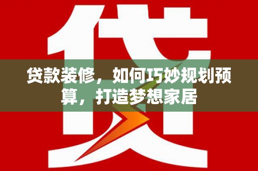 蒙阴贷款装修，如何巧妙规划预算，打造梦想家居