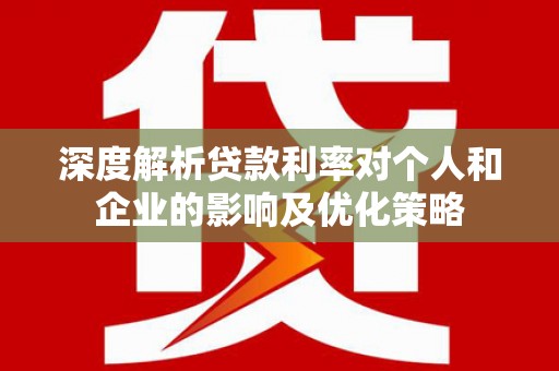 蒙阴深度解析贷款利率对个人和企业的影响及优化策略
