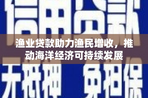 蒙阴渔业贷款助力渔民增收，推动海洋经济可持续发展