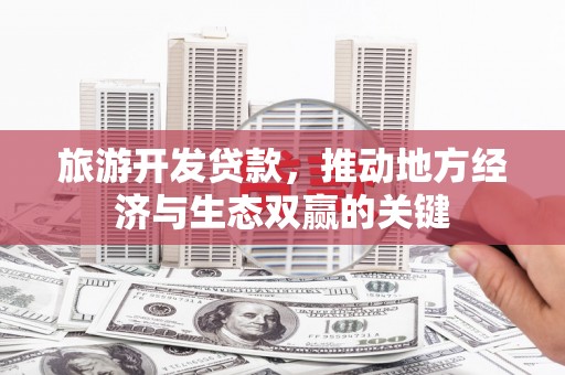 蒙阴旅游开发贷款，推动地方经济与生态双赢的关键