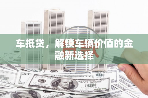 蒙阴车抵贷，解锁车辆价值的金融新选择