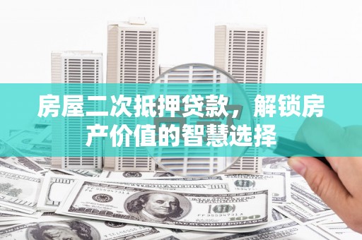 蒙阴房屋二次抵押贷款，解锁房产价值的智慧选择