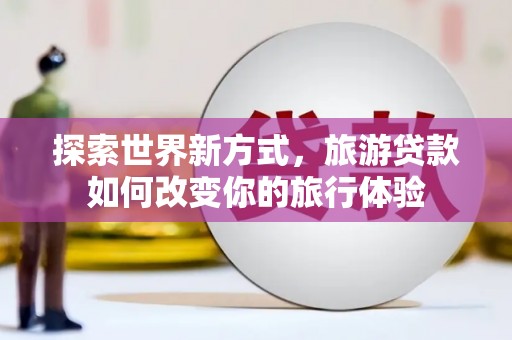 蒙阴探索世界新方式，旅游贷款如何改变你的旅行体验