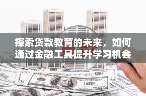蒙阴探索贷款教育的未来，如何通过金融工具提升学习机会