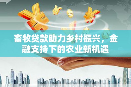 蒙阴畜牧贷款助力乡村振兴，金融支持下的农业新机遇