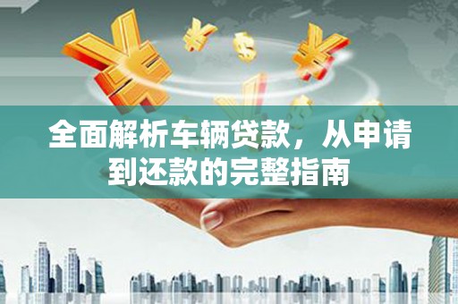 蒙阴全面解析车辆贷款，从申请到还款的完整指南