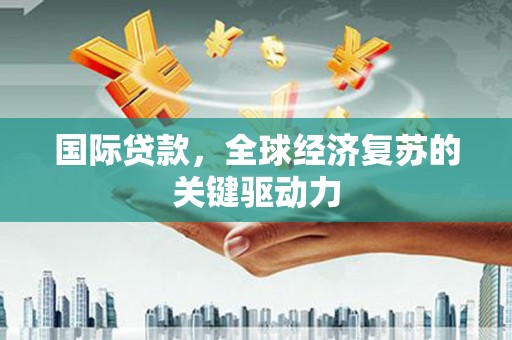 蒙阴国际贷款，全球经济复苏的关键驱动力