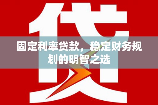 蒙阴固定利率贷款，稳定财务规划的明智之选
