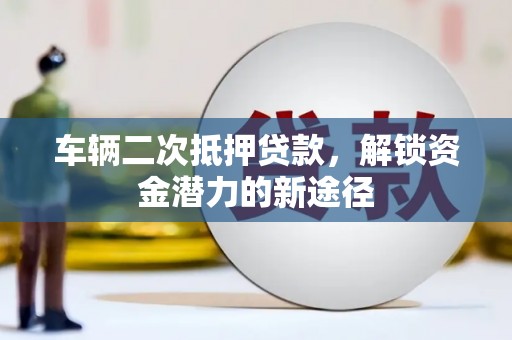 蒙阴车辆二次抵押贷款，解锁资金潜力的新途径