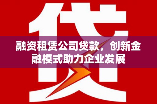 蒙阴融资租赁公司贷款，创新金融模式助力企业发展