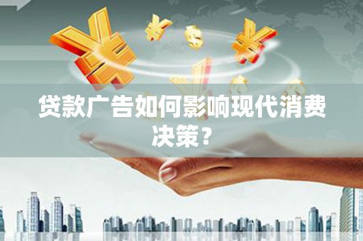 蒙阴贷款广告如何影响现代消费决策？