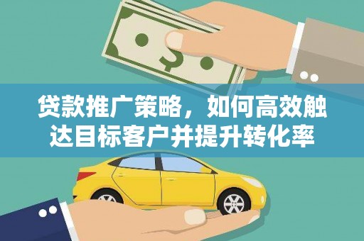 蒙阴贷款推广策略，如何高效触达目标客户并提升转化率