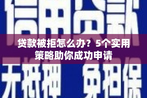 蒙阴贷款被拒怎么办？5个实用策略助你成功申请