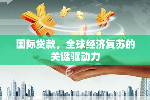 蒙阴国际贷款，全球经济复苏的关键驱动力