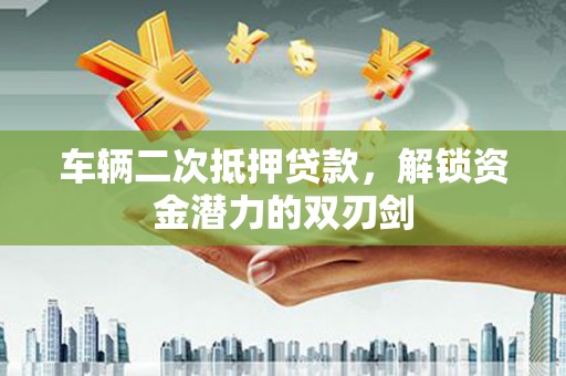 蒙阴车辆二次抵押贷款，解锁资金潜力的双刃剑