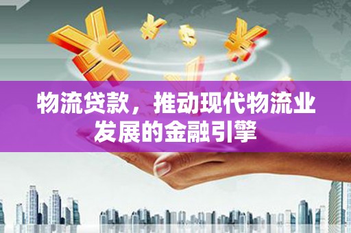 蒙阴物流贷款，推动现代物流业发展的金融引擎