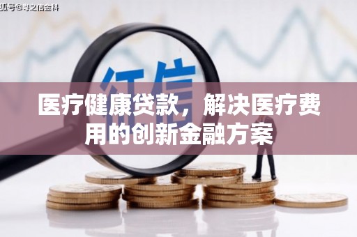 蒙阴医疗健康贷款，解决医疗费用的创新金融方案