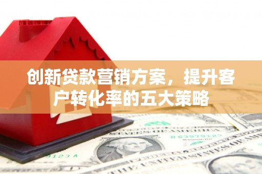 蒙阴创新贷款营销方案，提升客户转化率的五大策略