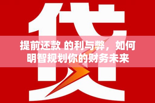 蒙阴提前还款 的利与弊，如何明智规划你的财务未来