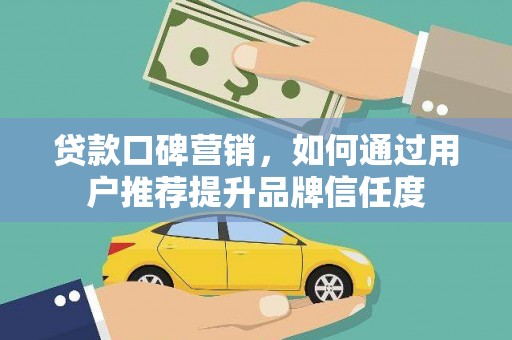 蒙阴贷款口碑营销，如何通过用户推荐提升品牌信任度
