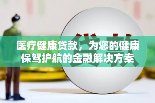 蒙阴医疗健康贷款，为您的健康保驾护航的金融解决方案